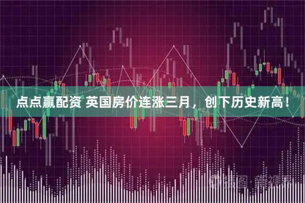 点点赢配资 英国房价连涨三月，创下历史新高！