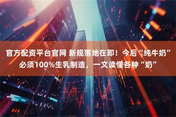 官方配资平台官网 新规落地在即！今后“纯牛奶”必须100%生乳制造，一文读懂各种“奶”