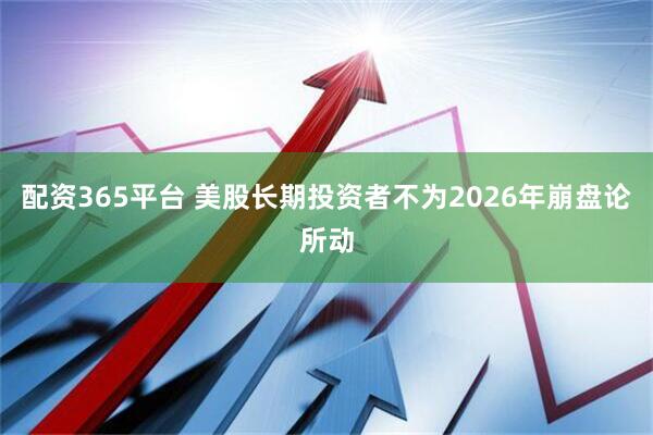 配资365平台 美股长期投资者不为2026年崩盘论所动
