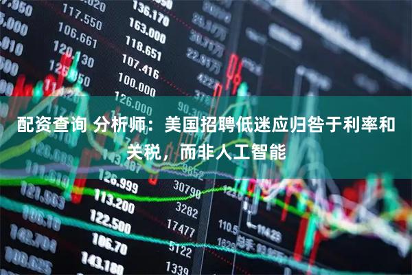 配资查询 分析师：美国招聘低迷应归咎于利率和关税，而非人工智能